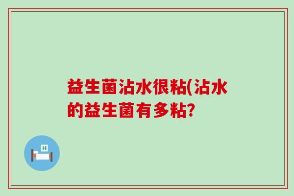 益生菌沾水很粘(沾水的益生菌有多粘？