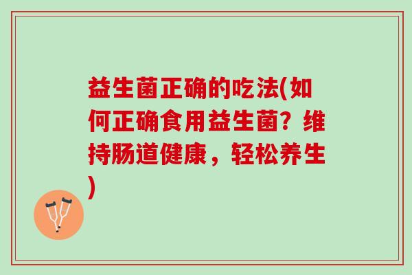 益生菌正确的吃法(如何正确食用益生菌?维持肠道健康,轻松养生) 益生菌正确的吃法(如何正确食用益生菌?维持肠道健康,轻松养生)