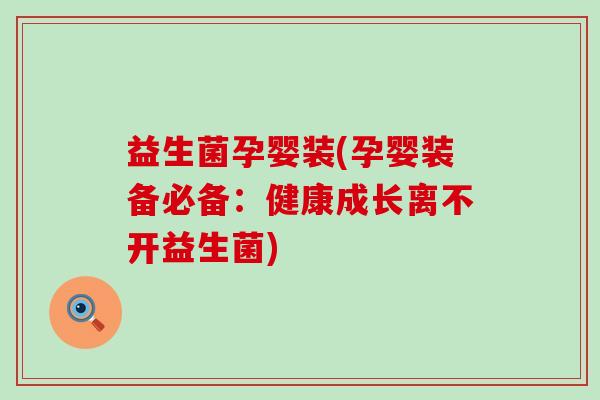 益生菌孕婴装(孕婴装备必备：健康成长离不开益生菌)