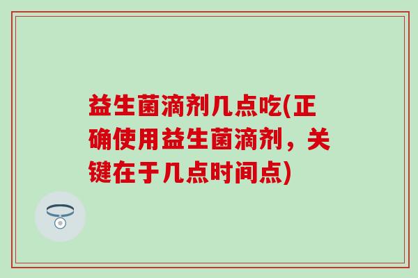 益生菌滴剂几点吃(正确使用益生菌滴剂，关键在于几点时间点)