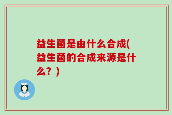益生菌是由什么合成(益生菌的合成来源是什么？)