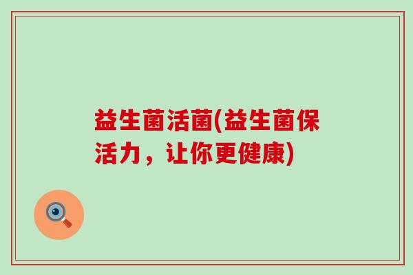 益生菌活菌(益生菌保活力,让你更健康) 益生菌活菌(益生菌保活力,让你更健康)