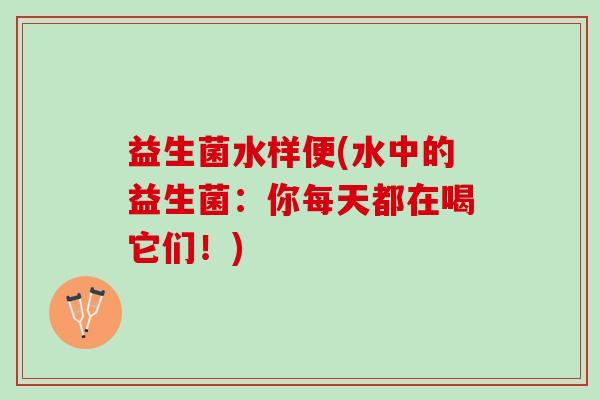 益生菌水样便(水中的益生菌：你每天都在喝它们！)
