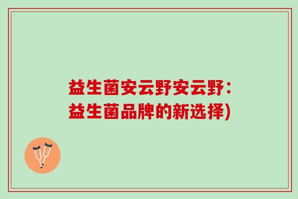 益生菌安云野安云野：益生菌品牌的新选择)