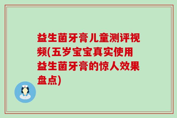 益生菌牙膏儿童测评视频(五岁宝宝真实使用益生菌牙膏的惊人效果盘点)
