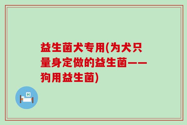 益生菌犬专用(为犬只量身定做的益生菌——狗用益生菌)