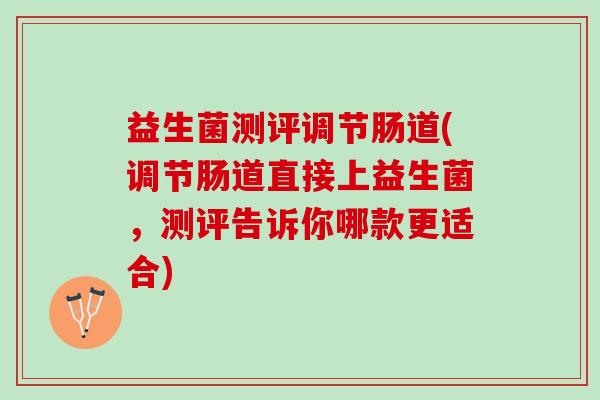 益生菌测评调节肠道(调节肠道直接上益生菌,测评告诉你哪款更适合) 益生菌测评调节肠道(调节肠道直接上益生菌,测评告诉你哪款更适合)