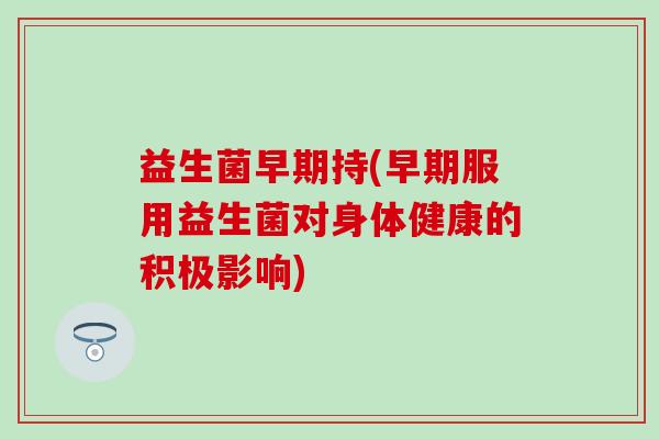 益生菌早期持(早期服用益生菌对身体健康的积极影响) 益生菌早期持(早期服用益生菌对身体健康的积极影响)