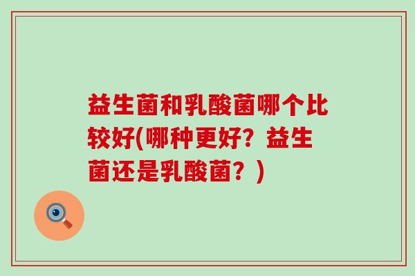 益生菌和乳酸菌哪个比较好(哪种更好？益生菌还是乳酸菌？)