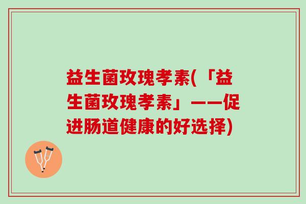 益生菌玫瑰孝素(「益生菌玫瑰孝素」——促进肠道健康的好选择)