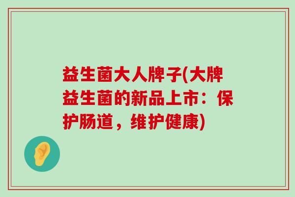益生菌大人牌子(大牌益生菌的新品上市：保护肠道，维护健康)