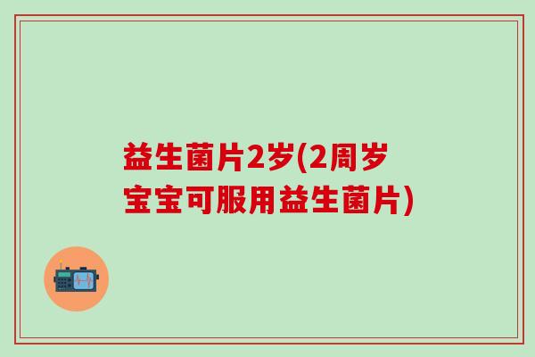 益生菌片2岁(2周岁宝宝可服用益生菌片)