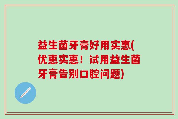 益生菌牙膏好用实惠(优惠实惠！试用益生菌牙膏告别口腔问题)