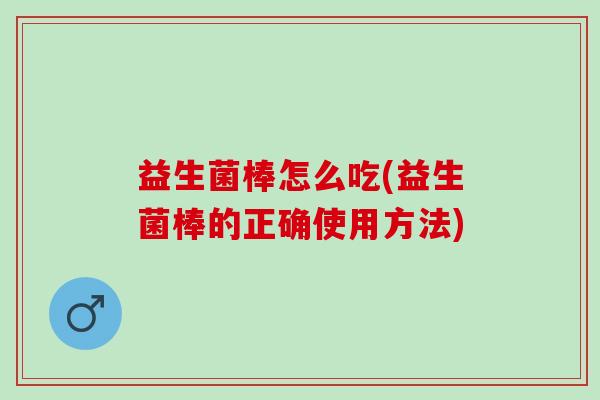 益生菌棒怎么吃(益生菌棒的正确使用方法)