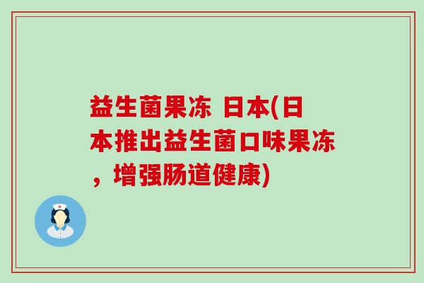 益生菌果冻 日本(日本推出益生菌口味果冻，增强肠道健康)