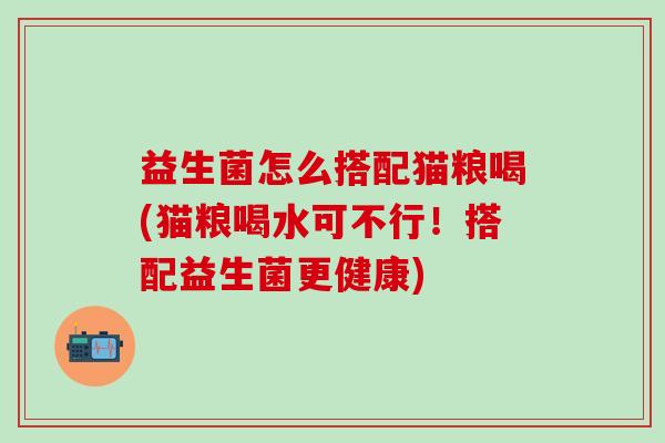 益生菌怎么搭配猫粮喝(猫粮喝水可不行!搭配益生菌更健康) 益生菌怎么搭配猫粮喝(猫粮喝水可不行!搭配益生菌更健康)