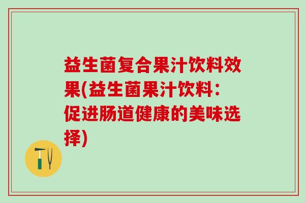 益生菌复合果汁饮料效果(益生菌果汁饮料：促进肠道健康的美味选择)