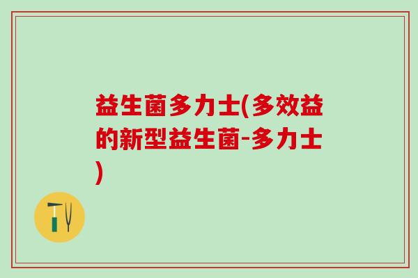 益生菌多力士(多效益的新型益生菌-多力士) 益生菌多力士(多效益的新型益生菌-多力士)