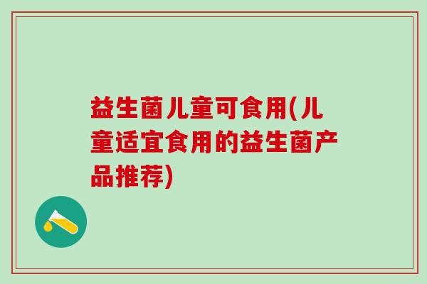 益生菌儿童可食用(儿童适宜食用的益生菌产品推荐) 益生菌儿童可食用(儿童适宜食用的益生菌产品推荐)