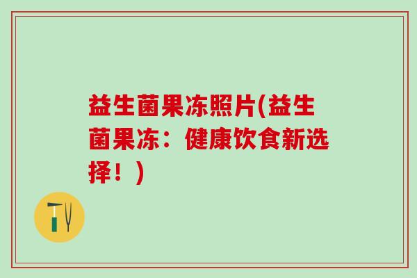 益生菌果冻照片(益生菌果冻：健康饮食新选择！)