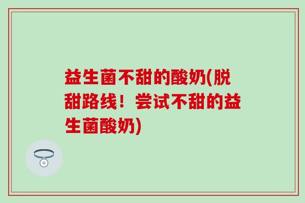 益生菌不甜的酸奶(脱甜路线！尝试不甜的益生菌酸奶)