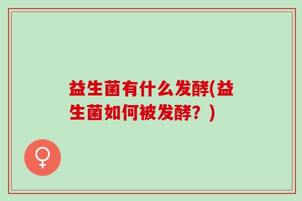 益生菌有什么发酵(益生菌如何被发酵？)