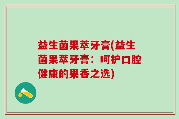 益生菌果萃牙膏(益生菌果萃牙膏:呵护口腔健康的果香之选) 益生菌果萃牙膏(益生菌果萃牙膏:呵护口腔健康的果香之选)