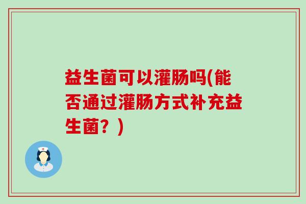 益生菌可以灌肠吗(能否通过灌肠方式补充益生菌？)