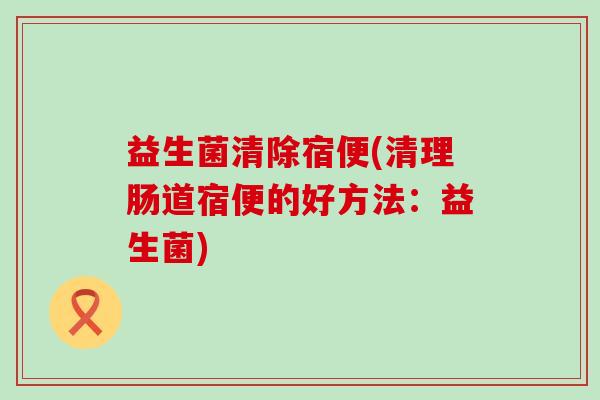益生菌清除宿便(清理肠道宿便的好方法：益生菌)
