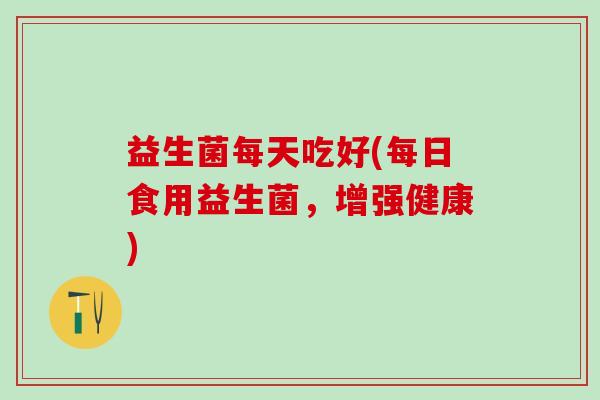 益生菌每天吃好(每日食用益生菌，增强健康)