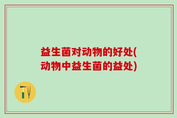 益生菌对动物的好处(动物中益生菌的益处)