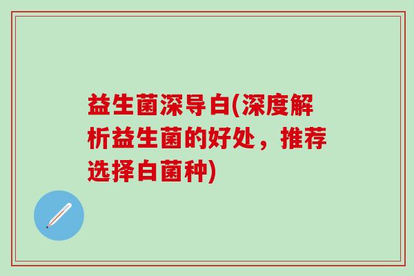 益生菌深导白(深度解析益生菌的好处，推荐选择白菌种)