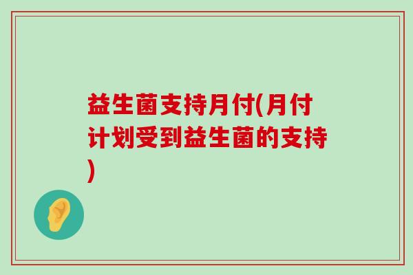 益生菌支持月付(月付计划受到益生菌的支持)