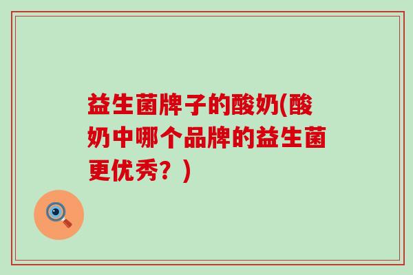益生菌牌子的酸奶(酸奶中哪个品牌的益生菌更优秀？)
