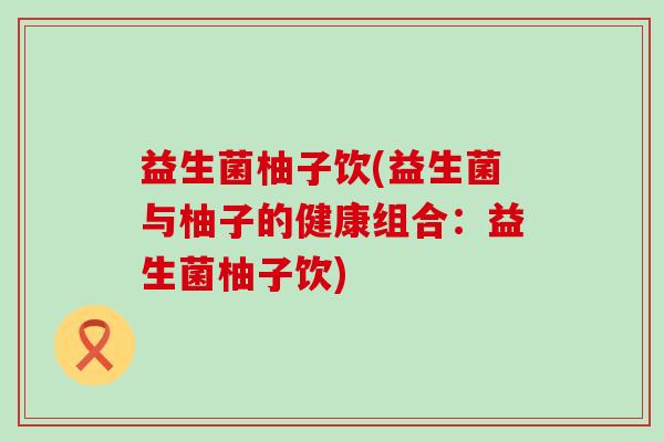 益生菌柚子饮(益生菌与柚子的健康组合：益生菌柚子饮)