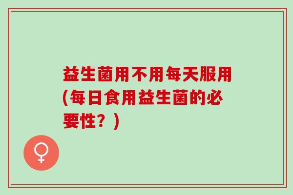 益生菌用不用每天服用(每日食用益生菌的必要性？)