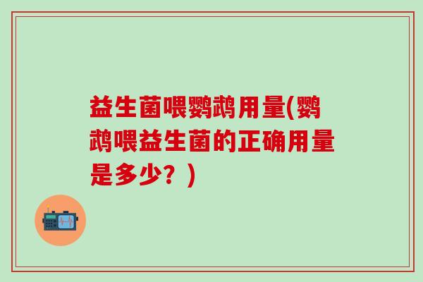 益生菌喂鹦鹉用量(鹦鹉喂益生菌的正确用量是多少？)