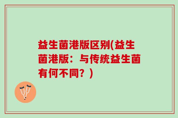 益生菌港版区别(益生菌港版:与传统益生菌有何不同?) 益生菌港版区别(益生菌港版:与传统益生菌有何不同?)