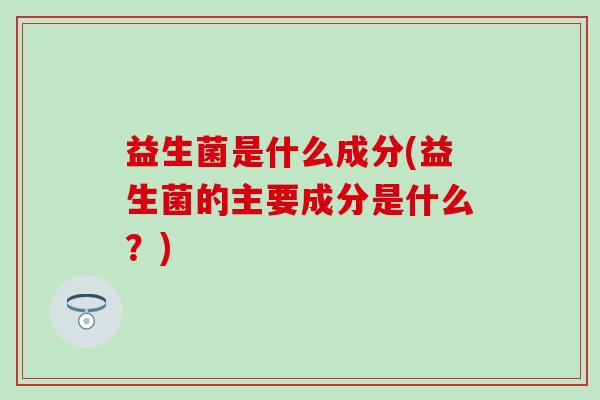 益生菌是什么成分(益生菌的主要成分是什么？)