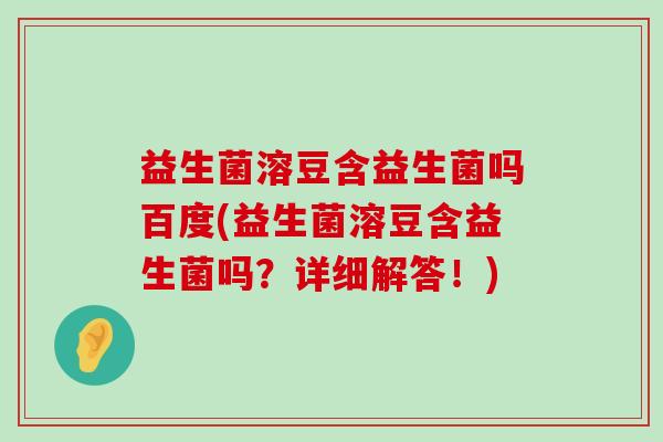 益生菌溶豆含益生菌吗百度(益生菌溶豆含益生菌吗？详细解答！)