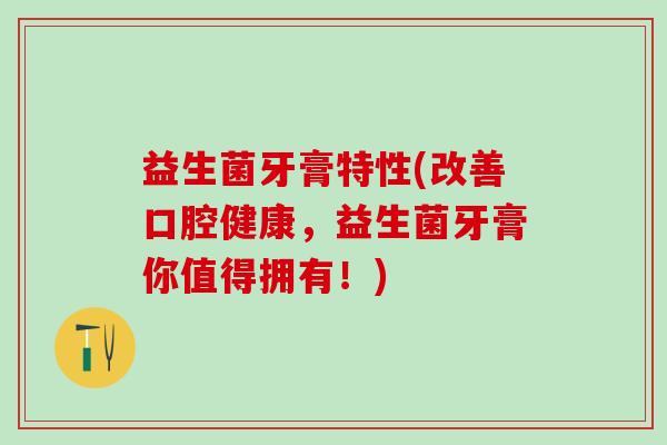 益生菌牙膏特性(改善口腔健康，益生菌牙膏你值得拥有！)