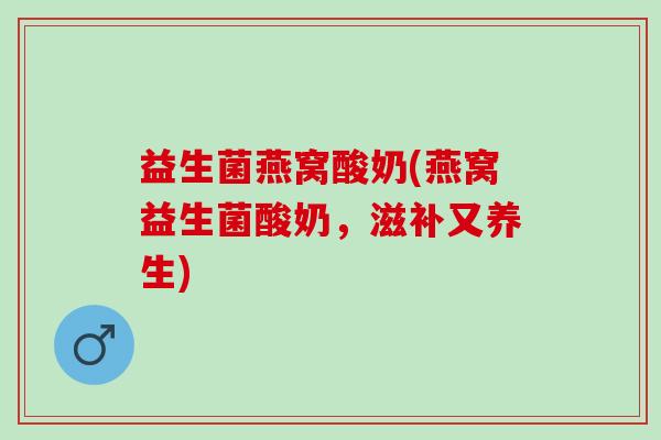 益生菌燕窝酸奶(燕窝益生菌酸奶，滋补又养生)
