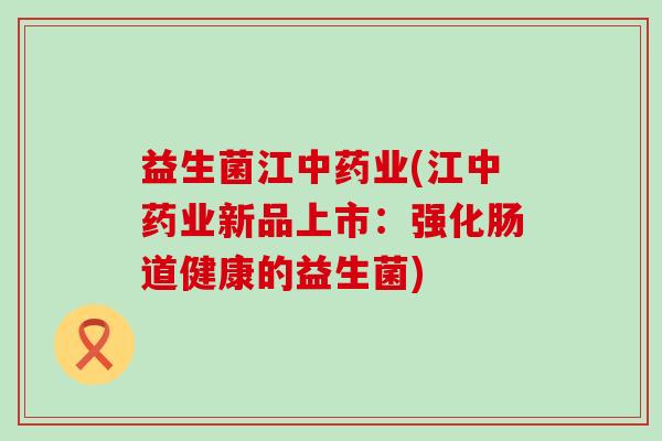 益生菌江业(江业新品上市:强化肠道健康的益生菌) 益生菌江业(江业新品上市:强化肠道健康的益生菌)