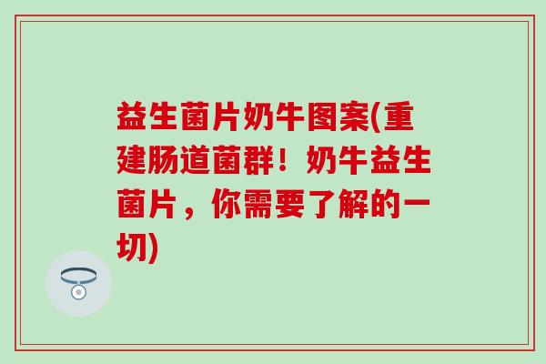 益生菌片奶牛图案(重建肠道菌群！奶牛益生菌片，你需要了解的一切)