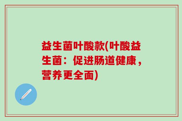 益生菌叶酸款(叶酸益生菌:促进肠道健康,营养更全面) 益生菌叶酸款(叶酸益生菌:促进肠道健康,营养更全面)