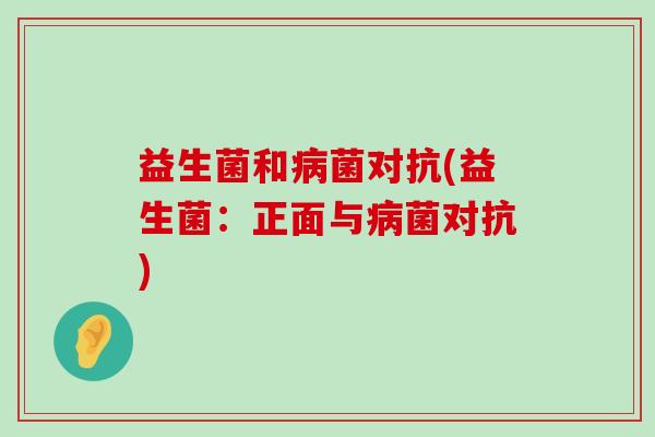 益生菌和病菌对抗(益生菌：正面与病菌对抗)