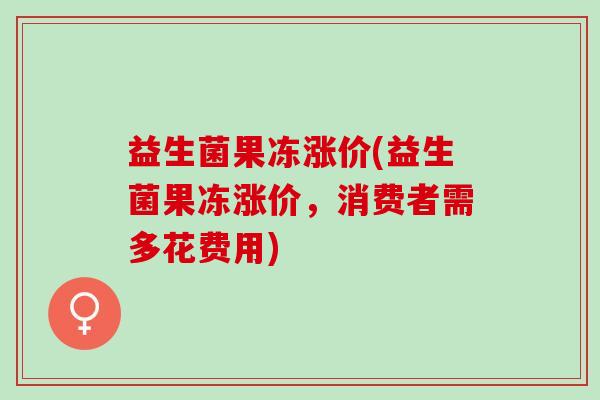 益生菌果冻涨价(益生菌果冻涨价,消费者需多花费用) 益生菌果冻涨价(益生菌果冻涨价,消费者需多花费用)