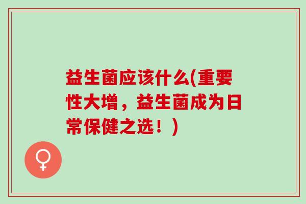 益生菌应该什么(重要性大增，益生菌成为日常保健之选！)