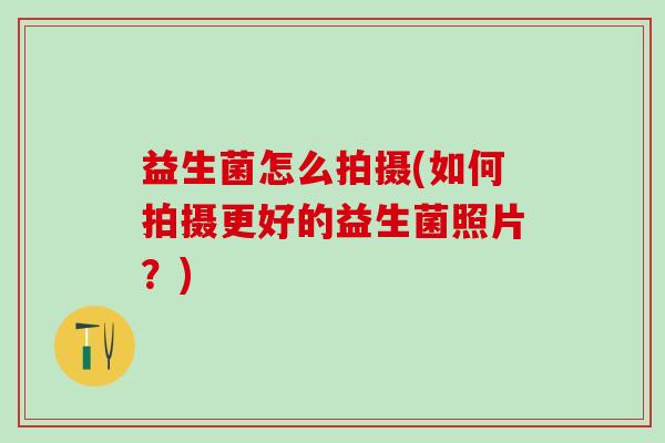 益生菌怎么拍摄(如何拍摄更好的益生菌照片？)