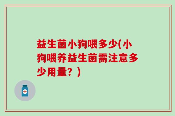 益生菌小狗喂多少(小狗喂养益生菌需注意多少用量？)
